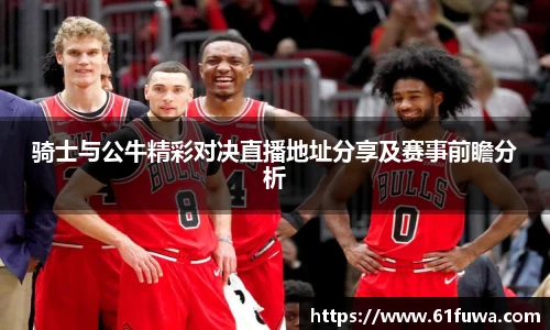 骑士与公牛精彩对决直播地址分享及赛事前瞻分析
