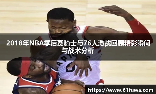 2018年NBA季后赛骑士与76人激战回顾精彩瞬间与战术分析