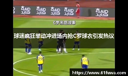 球迷疯狂举动冲进场内抢C罗球衣引发热议