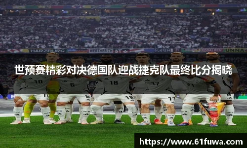 世预赛精彩对决德国队迎战捷克队最终比分揭晓