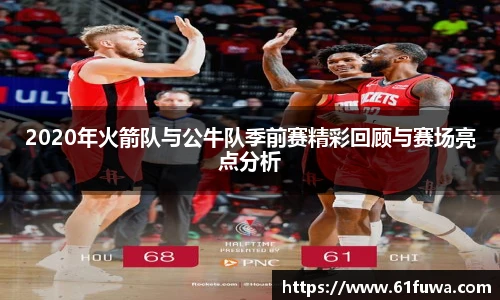 2020年火箭队与公牛队季前赛精彩回顾与赛场亮点分析